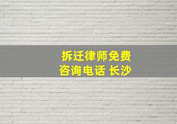 拆迁律师免费咨询电话 长沙